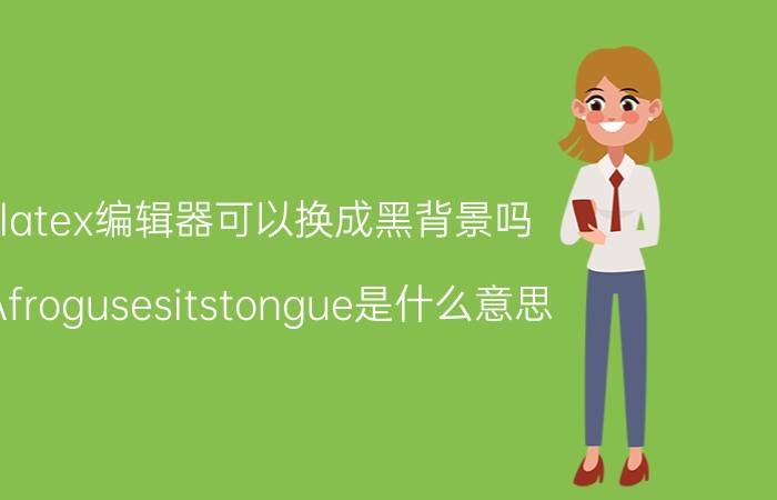 latex编辑器可以换成黑背景吗 Afrogusesitstongue是什么意思？